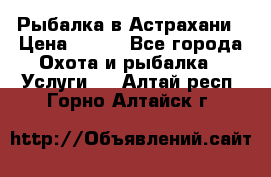 Рыбалка в Астрахани › Цена ­ 500 - Все города Охота и рыбалка » Услуги   . Алтай респ.,Горно-Алтайск г.